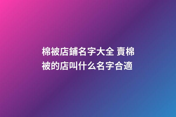 棉被店鋪名字大全 賣棉被的店叫什么名字合適-第1張-店鋪起名-玄機(jī)派